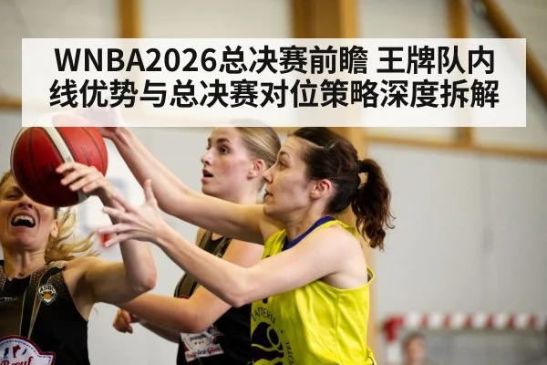 WNBA2026总决赛前瞻 王牌队内线优势与总决赛对位策略深度拆解
