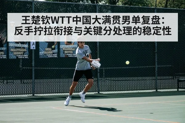 王楚钦WTT中国大满贯男单复盘：反手拧拉衔接与关键分处理的稳定性