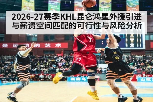 2026-27赛季KHL昆仑鸿星外援引进与薪资空间匹配的可行性与风险分析